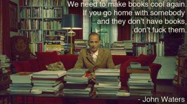 we-need-to-make-books-cool-again-f-you-go-home-with-somebody-and-they-dont-have-books-dont-fuck-them-john-waters-Y5PIq.jpg.def92c6b540ab28991136c87ca86d048.jpg